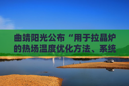 曲靖阳光公布“用于拉晶炉的热场温度优化方法、系统、拉晶炉”专利  第1张