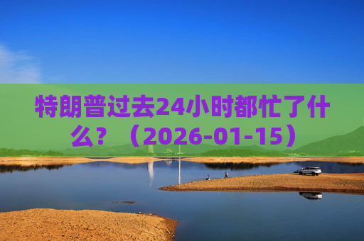 特朗普过去24小时都忙了什么？（2026-01-15）