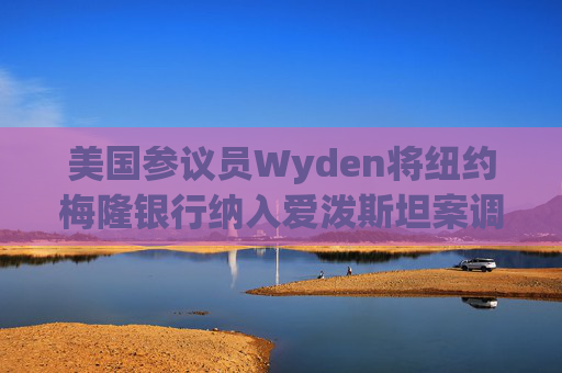 美国参议员Wyden将纽约梅隆银行纳入爱泼斯坦案调查范围