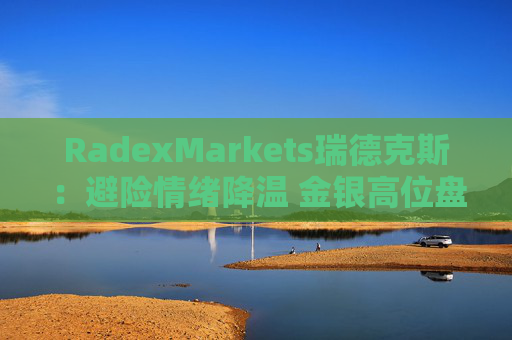 RadexMarkets瑞德克斯：避险情绪降温 金银高位盘整