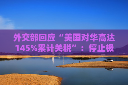 外交部回应“美国对华高达145%累计关税”：停止极限施压、胡作非为，中国从来不吃这一套