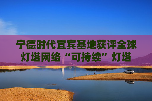 宁德时代宜宾基地获评全球灯塔网络“可持续”灯塔