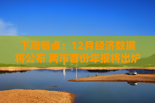 下周看点：12月经济数据将公布 两市首份年报将出炉
