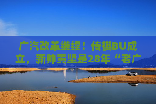 广汽改革继续!传祺BU成立,新帅黄坚是28年“老广汽” 第1张 广汽改革继续!传祺BU成立,新帅黄坚是28年“老广汽” 第1张