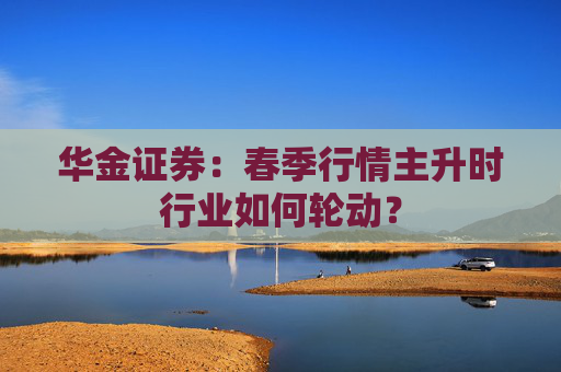 华金证券：春季行情主升时行业如何轮动？