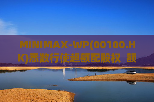 MINIMAX-WP(00100.HK)悉数行使超额配股权 额外筹资6.97亿港元 第1张 MINIMAX-WP(00100.HK)悉数行使超额配股权 额外筹资6.97亿港元 第1张