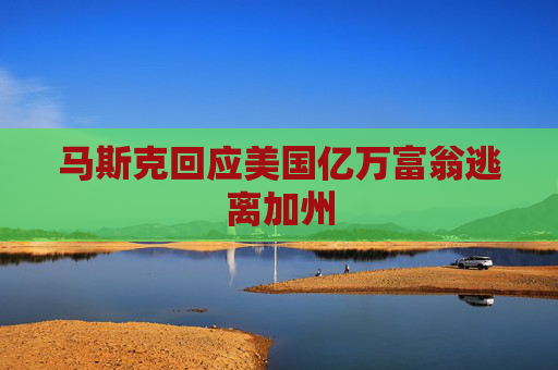 马斯克回应美国亿万富翁逃离加州