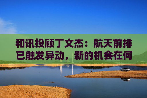 和讯投顾丁文杰：航天前排已触发异动，新的机会在何方？