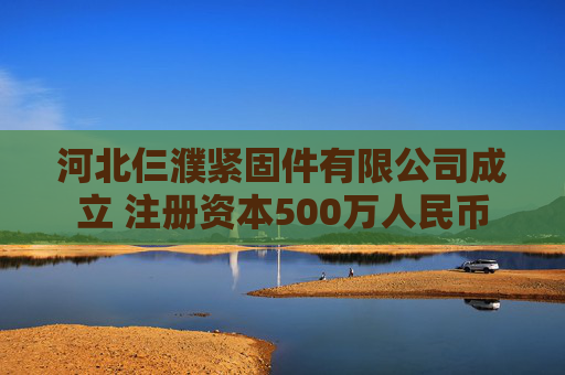 河北仨濮紧固件有限公司成立 注册资本500万人民币