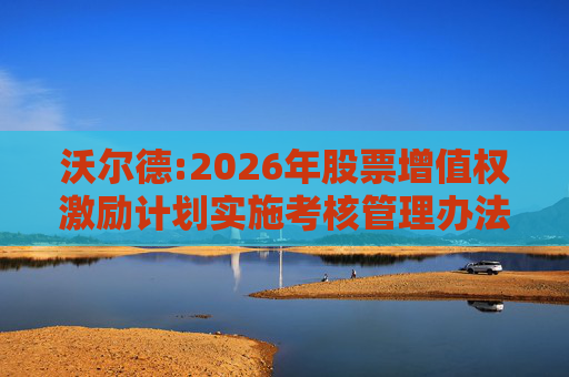 沃尔德:2026年股票增值权激励计划实施考核管理办法