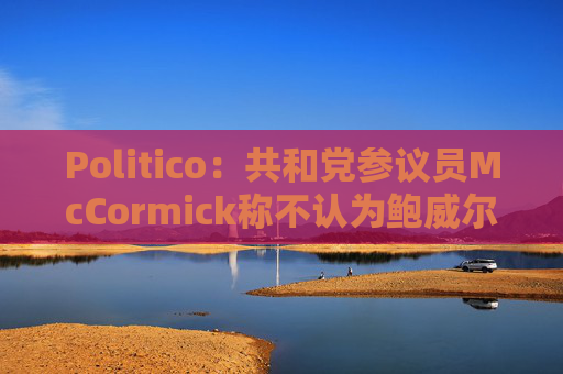 Politico：共和党参议员McCormick称不认为鲍威尔存在刑事罪行
