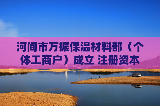 河间市万振保温材料部（个体工商户）成立 注册资本5万人民币