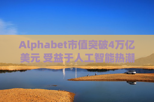 Alphabet市值突破4万亿美元 受益于人工智能热潮