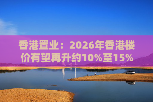 香港置业：2026年香港楼价有望再升约10%至15%