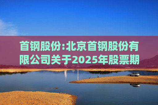 首钢股份:北京首钢股份有限公司关于2025年股票期权与限制性股票激励计划(草案修订稿)及相关文件修订情况说明的公告