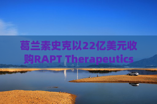 葛兰素史克以22亿美元收购RAPT Therapeutics