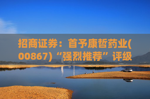 招商证券:首予康哲药业(00867)“强烈推荐”评级 创新化+国际化助力商业化龙头迈入新阶段