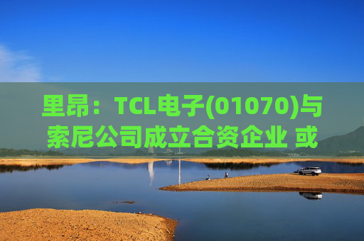 里昂：TCL电子(01070)与索尼公司成立合资企业 或有利于整体盈利增长