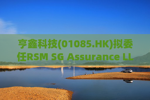 亨鑫科技(01085.HK)拟委任RSM SG Assurance LLP为新任新加坡核数师