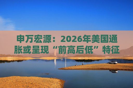 申万宏源：2026年美国通胀或呈现“前高后低”特征