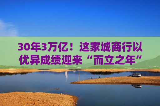 30年3万亿！这家城商行以优异成绩迎来“而立之年”