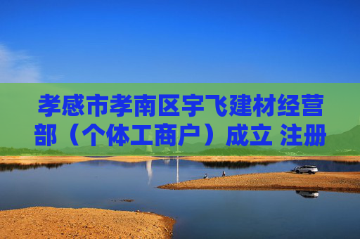 孝感市孝南区宇飞建材经营部（个体工商户）成立 注册资本3万人民币