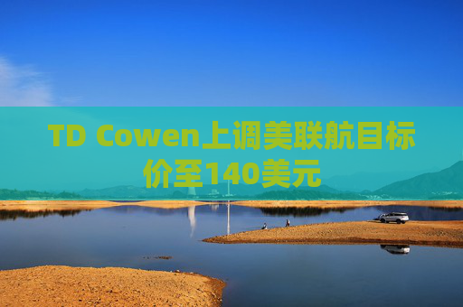 TD Cowen上调美联航目标价至140美元