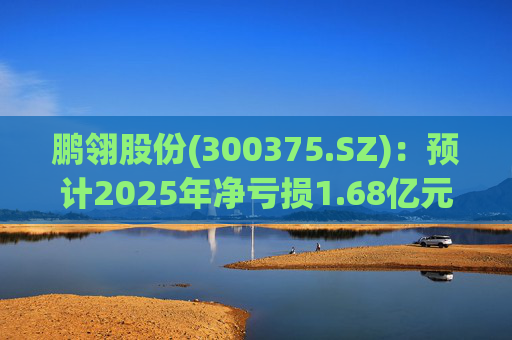鹏翎股份(300375.SZ)：预计2025年净亏损1.68亿元-2.28亿元