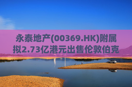 永泰地产(00369.HK)附属拟2.73亿港元出售伦敦伯克利广场物业