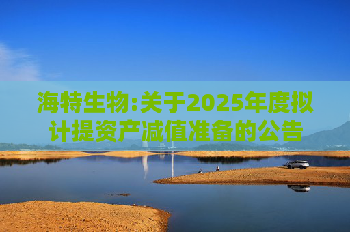 海特生物:关于2025年度拟计提资产减值准备的公告