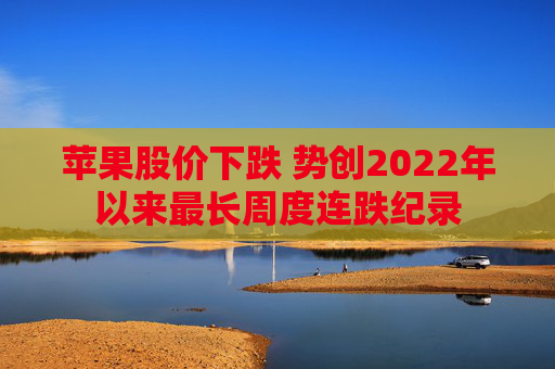苹果股价下跌 势创2022年以来最长周度连跌纪录