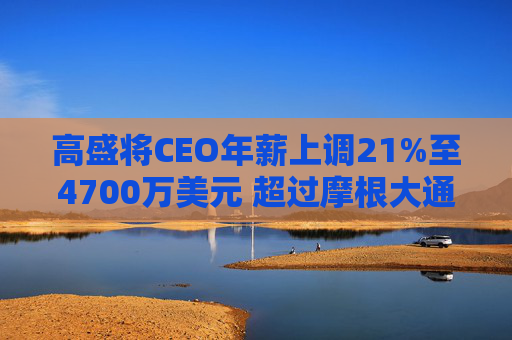 高盛将CEO年薪上调21%至4700万美元 超过摩根大通的戴蒙