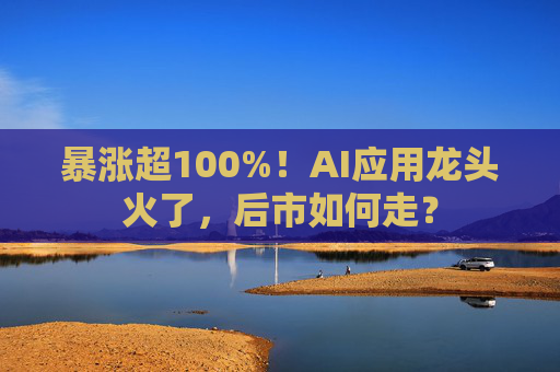 暴涨超100%！AI应用龙头火了，后市如何走？