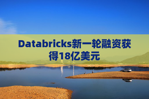 Databricks新一轮融资获得18亿美元