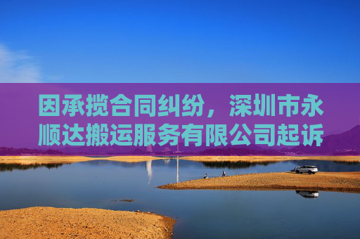 因承揽合同纠纷，深圳市永顺达搬运服务有限公司起诉合力泰等
