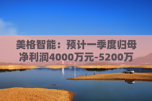 美格智能：预计一季度归母净利润4000万元-5200万元，同比增长518.53%-704.09%