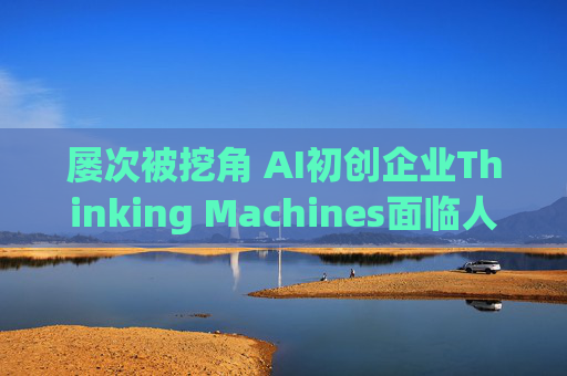 屡次被挖角 AI初创企业Thinking Machines面临人才流失危机  第1张
