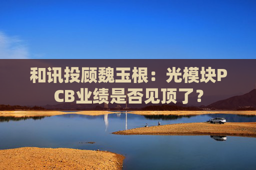 和讯投顾魏玉根：光模块PCB业绩是否见顶了？