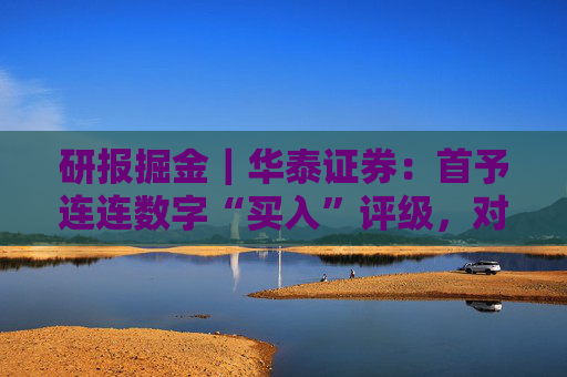 研报掘金｜华泰证券：首予连连数字“买入”评级，对长期TPV增长前景保持乐观