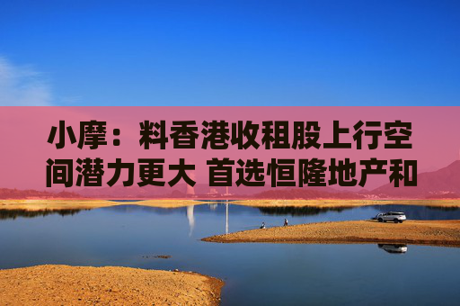 小摩：料香港收租股上行空间潜力更大 首选恒隆地产和太古地产