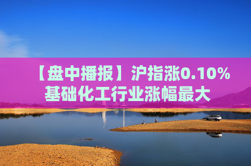 【盘中播报】沪指涨0.10% 基础化工行业涨幅最大