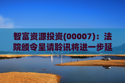 智富资源投资(00007)：法院颁令呈请聆讯将进一步延期至呈请人就争议事宜提交进一步誓章后将厘定之日期