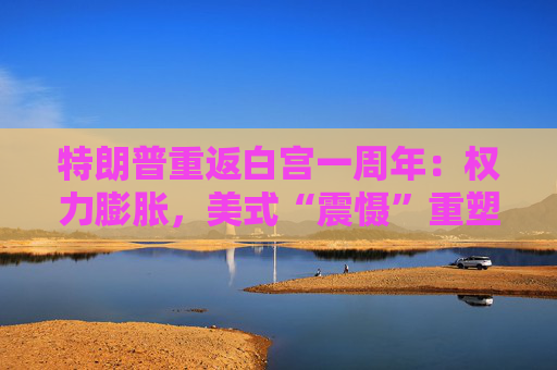 特朗普重返白宫一周年:权力膨胀,美式“震慑”重塑全球 第1张 特朗普重返白宫一周年:权力膨胀,美式“震慑”重塑全球 第1张