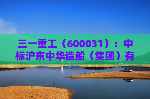 三一重工(600031):中标沪东中华造船(集团)有限公司采购项目,中标金额为304.00万元