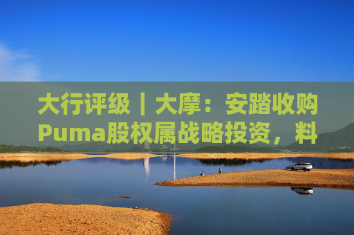 大行评级｜大摩：安踏收购Puma股权属战略投资，料将对现有品牌组合带来互补作用