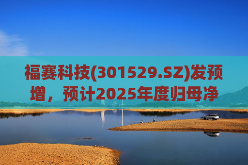 福赛科技(301529.SZ)发预增，预计2025年度归母净利润1.31亿元至1.46亿元，增长33.65%至49.01%  第1张