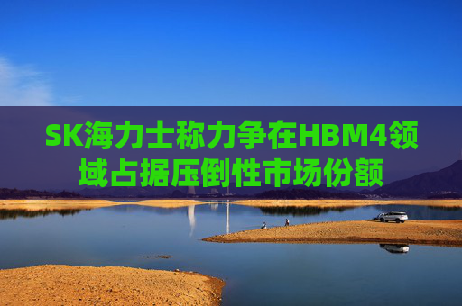 SK海力士称力争在HBM4领域占据压倒性市场份额
