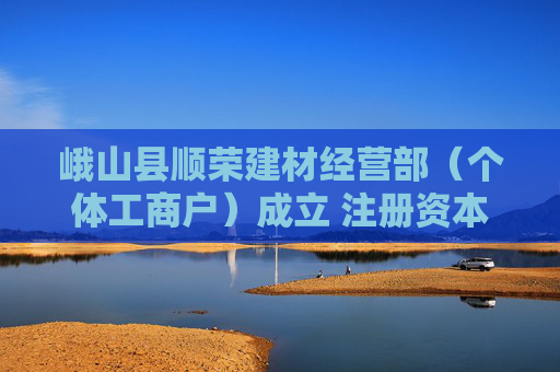 峨山县顺荣建材经营部（个体工商户）成立 注册资本10万人民币
