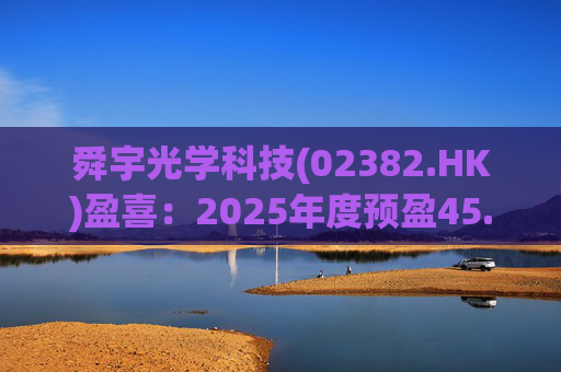 舜宇光学科技(02382.HK)盈喜：2025年度预盈45.886亿元-47.235亿元，同比大幅增长70.0%-75.0%