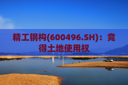 精工钢构(600496.SH)：竞得土地使用权